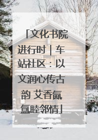 文化书院进行时｜车站社区：以文润心传古韵 艾香氤氲睦邻情